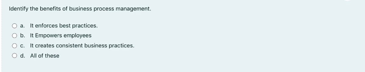 Identify the benefits of business process management.
O a. It enforces best practices.
b. It Empowers employees
O c. It creates consistent business practices.
O d. All of these

