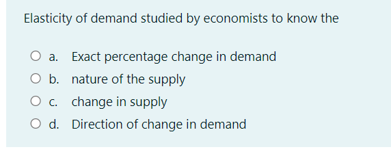 Elasticity of demand studied by economists to know the
Exact percentage change in demand
O b. nature of the supply
O c. change in supply
O d. Direction of change in demand

