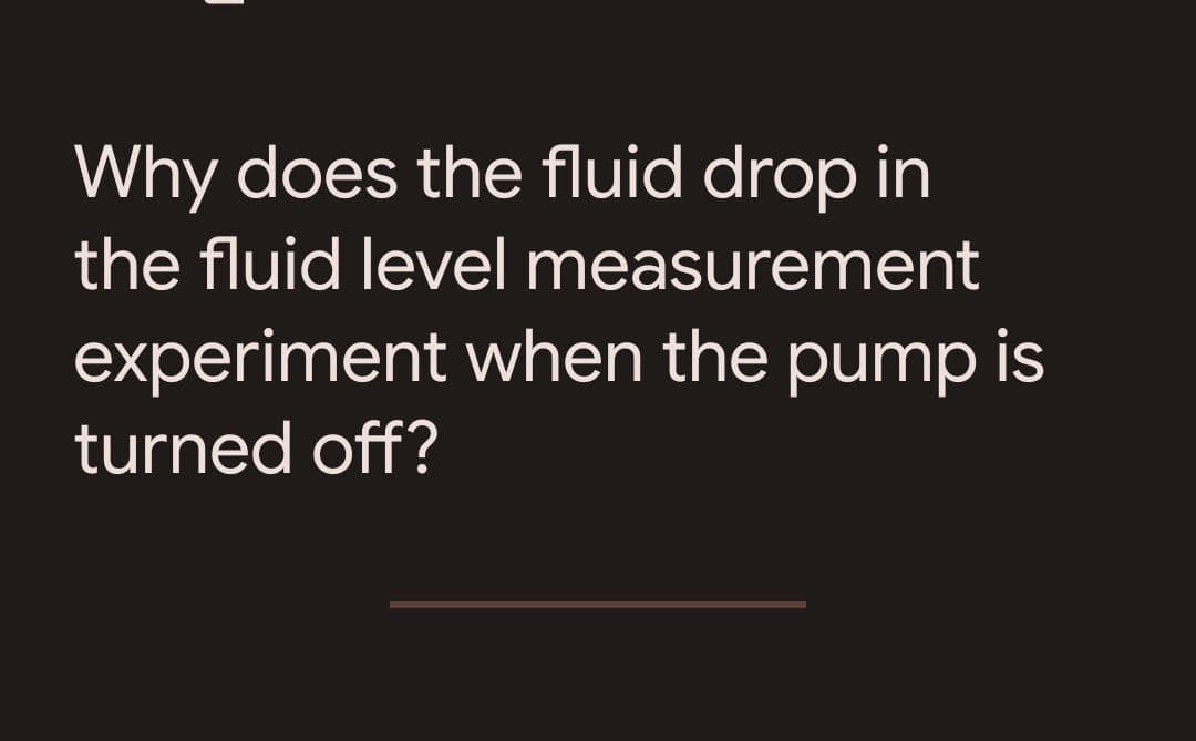 Why does the fluid drop in
the fluid level measurement
experiment when the pump is
turned off?