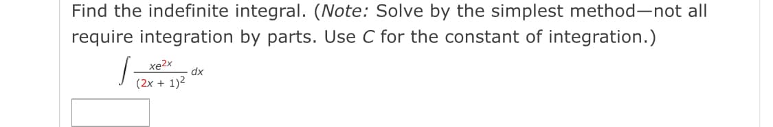 Find the indefinite integral. (Note: Solve by the simplest method-not all
require integration by parts. Use C for the constant of integration.)
xe2x
dx
(2x + 1)2
