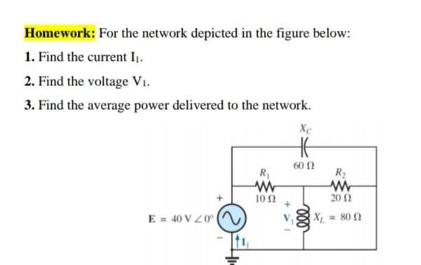 Homework: For the network depicted in the figure below:
1. Find the current I1.
2. Find the voltage V1.
3. Find the average power delivered to the network.
Xc
60 N
R1
R.
10Ω
20 N
E = 40 V Z0°
X = 80 2
