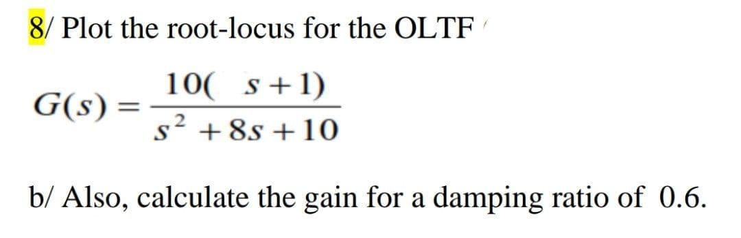 8/ Plot the root-locus for the OLTF
10( s+1)
G(s) =
s² + 8s +10
b/ Also, calculate the gain for a damping ratio of 0.6.
