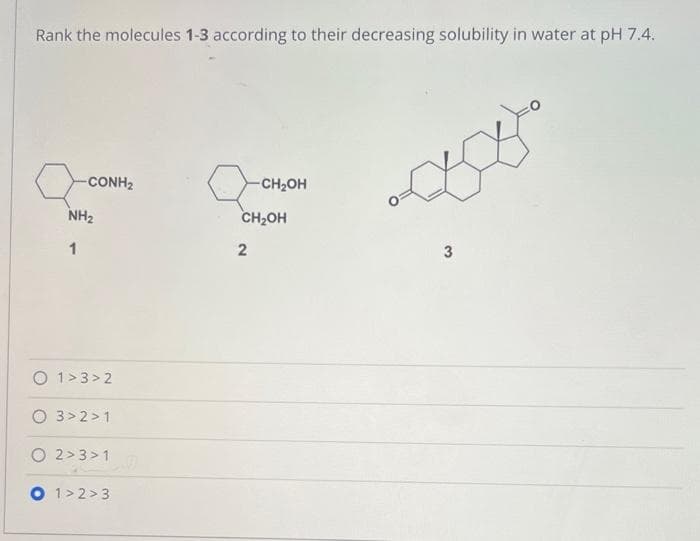 Rank the molecules 1-3 according to their decreasing solubility in water at pH 7.4.
-CONH₂
NH₂
1
1>3>2
3>2>1
2>3>1
1>2>3
-CH₂OH
CH₂OH
2
3