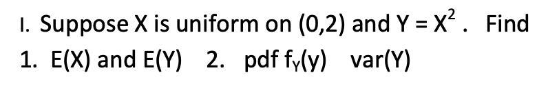 1. Suppose X is uniform on (0,2) and Y = X². Find
1. E(X) and E(Y) 2. pdf fy(y) var(Y)