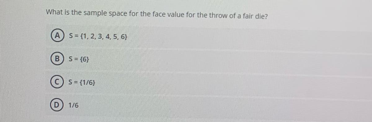 What is the sample space for the face value for the throw of a fair die?
S= {1, 2, 3, 4, 5, 6}
B) S= {6}
(c) S={1/6}
1/6
