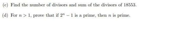 (c) Find the number of divisors and sum of the divisors of 18553.
(d) For n > 1, prove that if 2" 1 is a prime, then n is prime.
