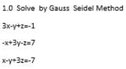 1.0 Solve by Gauss Seidel Method
3x-y+z=-1
-x+3y-z=7
x-y+3z=-7
