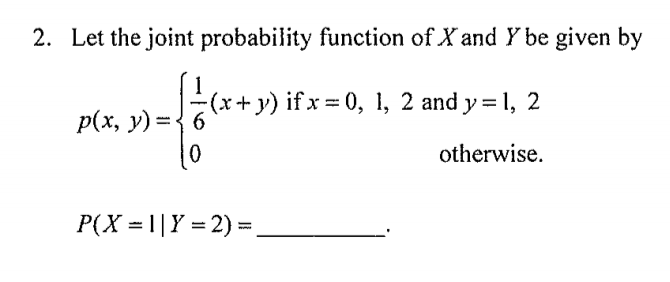 2. Let the joint probability function of X and Y be given by
p(x, y) =
(x+ y) if x 0, 1, 2 and y = 1,
2
01
otherwise.
P(X = 1|Y = 2) =
