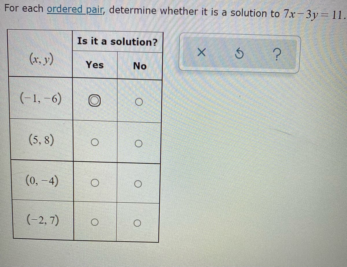 For each ordered pair, determine whether it is a solution to 7x-3y 11.
Is it a solution?
(x, y)
Yes
No
(-1, -6)
(5, 8)
(0, -4)
(-2, 7)
