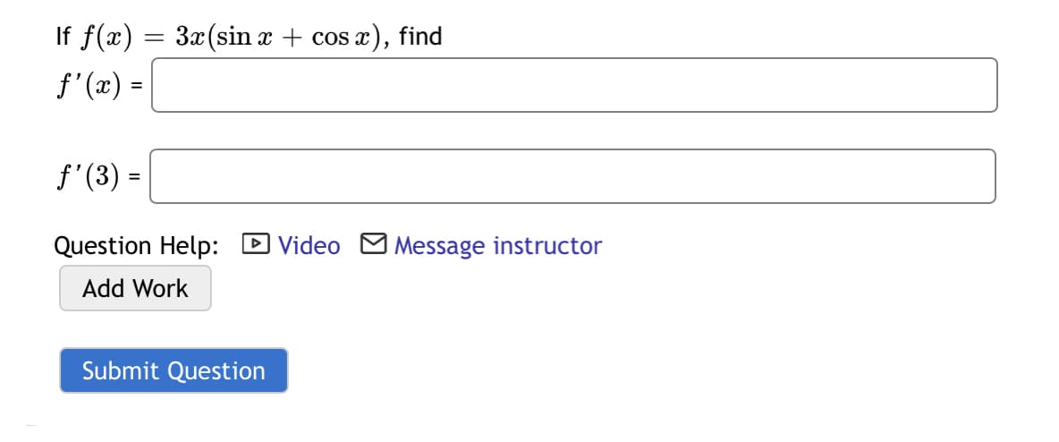 If f(x) = 3x(sin x + cos a), find
f'(x) =
f'(3) =
Question Help: D Video M Message instructor
Add Work
Submit Question
