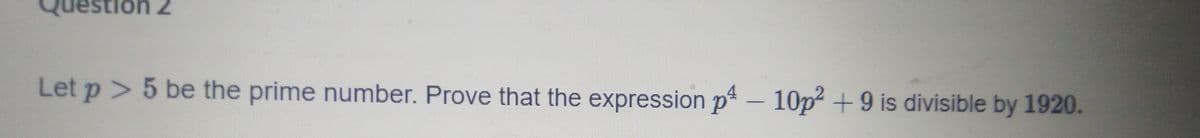 estion 2
Let p> 5 be the prime number. Prove that the expression p - 10p2 +9 is divisible by 1920.
