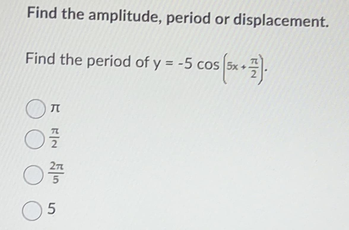 Find the amplitude, period or displacement.
Find the period of y = -5 cos 5x+
-5 cos (5x + 1).
F FN
2/773
0
05
