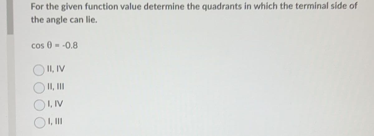 For the given function value determine the quadrants in which the terminal side of
the angle can lie.
cos 0 = -0.8
O II, IV
II, III
OI, IV
OI, III