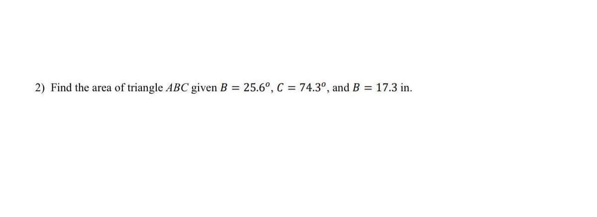 2) Find the area of triangle ABC given B = 25.6°, C = 74.3°, andB = 17.3 in.
