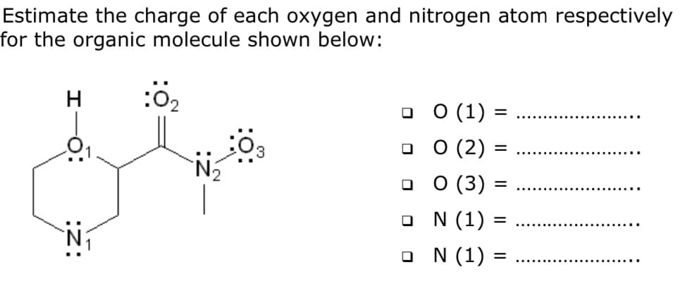 Estimate the charge of each oxygen and nitrogen atom respectively
for the organic molecule shown below:
H
:02
O O (1) =
о 0 (2)
о 0 (3)
O N (1)
=
O N (1) =
