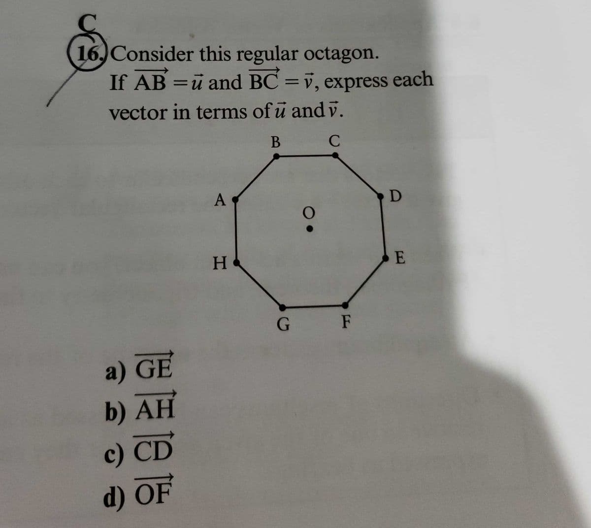 16. Consider this regular octagon.
If AB = u and BC= v, express each
vector in terms of u and v.
B
C
a) GE
b) AH
c) CD
d) OF
A
H&
G
F
D
E