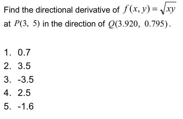 Find the directional derivative of f(x, y) = √√xy
at P(3, 5) in the direction of Q(3.920, 0.795).
1. 0.7
2. 3.5
3. -3.5
4. 2.5
5. -1.6