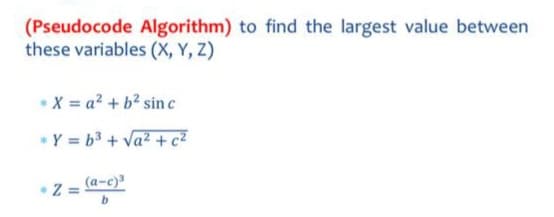 (Pseudocode Algorithm) to find the largest value between
these variables (X, Y, Z)
X = a² + b² sin c
* Y = b³ + √a² + c²
* Z =
(a-c)³
b