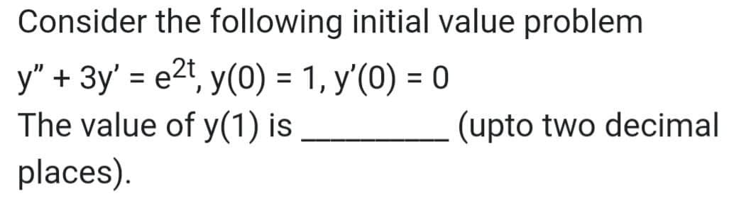 Consider the following initial value problem
y" + 3y' = e2t, y(0) = 1, y'(0) = 0
The value of y(1) is
places).
%3D
(upto two decimal
