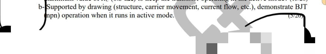 b-Supported by drawing (structure, carrier movement, current flow, etc.), demonstrate BJT
npn) operation when it runs in active mode.
(5/20)
