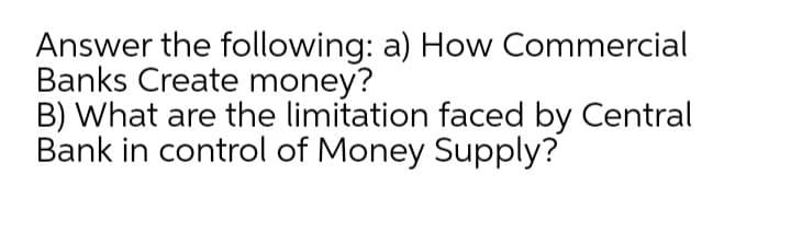 Answer the following: a) How Commercial
Banks Create money?
B) What are the limitation faced by Central
Bank in control of Money Supply?

