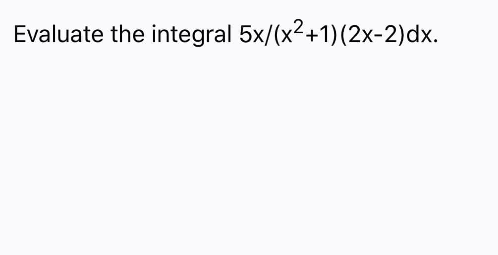 Evaluate the integral 5x/(x2+1)(2x-2)dx.
