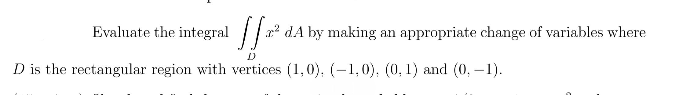 Evaluate the integral |/
x² dA by making an appropriate change of variables where
a
D
D is the rectangular region with vertices (1,0), (-1,0), (0, 1) and (0, –1).
