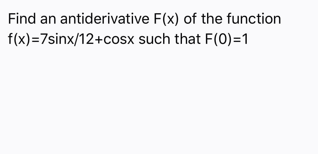 Find an antiderivative F(x) of the function
f(x)%3D7sinx/12+cosx such that F(0)=1
