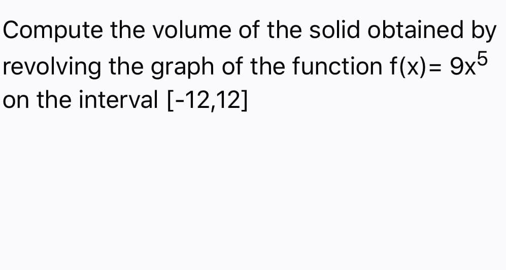 Compute the volume of the solid obtained by
revolving the graph of the function f(x)= 9x5
on the interval [-12,12]
