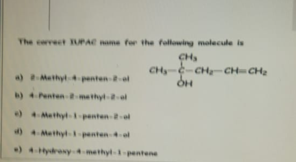 The correct IUPAC name for the following molecule is
a) 2-Methyl-4-penten-2-ol
b) 4-Penten-2-methyl-2-ol
CH₂-C-CH₂-CH=CH₂
OH
e) 4-Methyl-1-penten-2-ol
d) 4-Methyl-1-penten-4-of
*) 4-Hydroxy-4-methyl-1-pentene