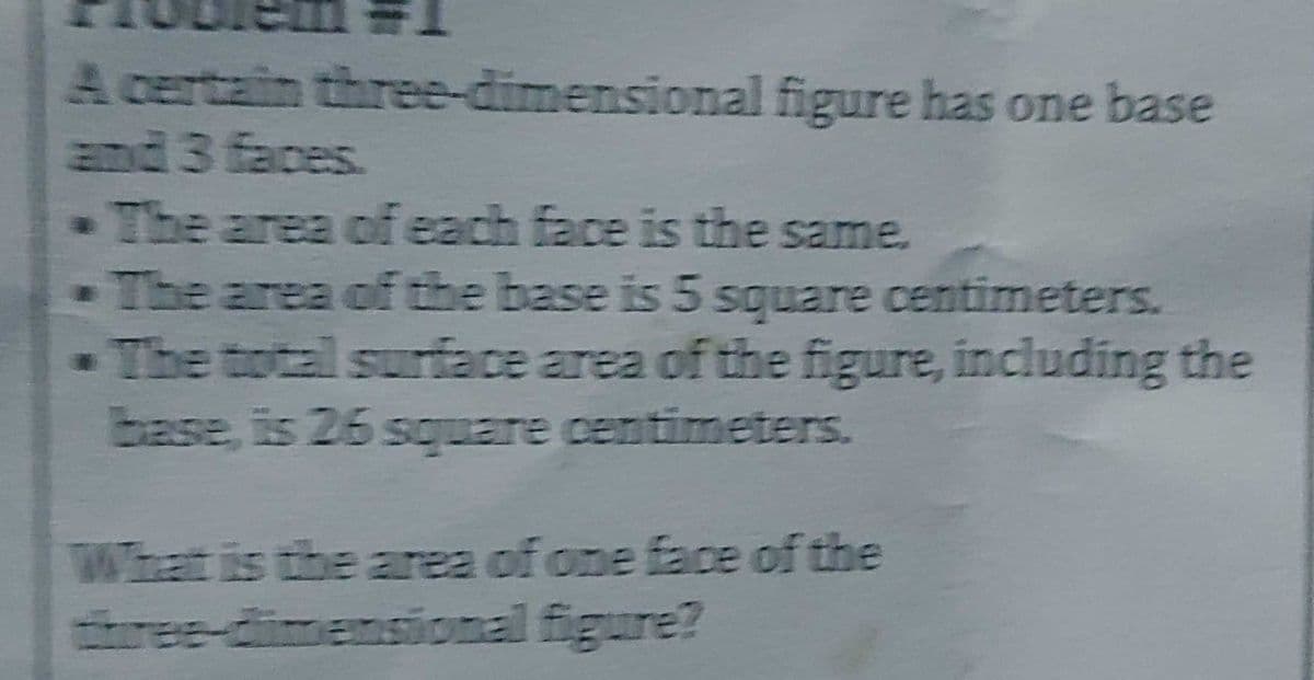 A certain three-dimensional figure has one base
and 3 faces
The area of each face is the same.
-The area of the base is 5 square centimeters.
-The total surface area of the figure, including the
base, is 26 square centimeters.
What is the area of one face of the
hree-dimensional figure?
