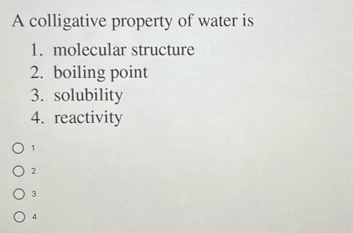 A colligative property of water is
1. molecular structure
2. boiling point
3. solubility
4. reactivity
O 1
O 4
