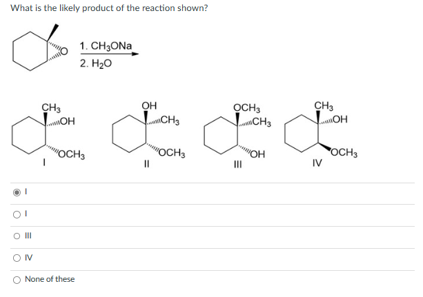 What is the likely product of the reaction shown?
1
III
IV
CH3
MOH
1. CH3ONA
2. H₂O
OCH3
None of these
OH
||
CH3
"OCH 3
OCH 3
CH3
CH3
L L
OH
"OH
OCH3
|||
IV