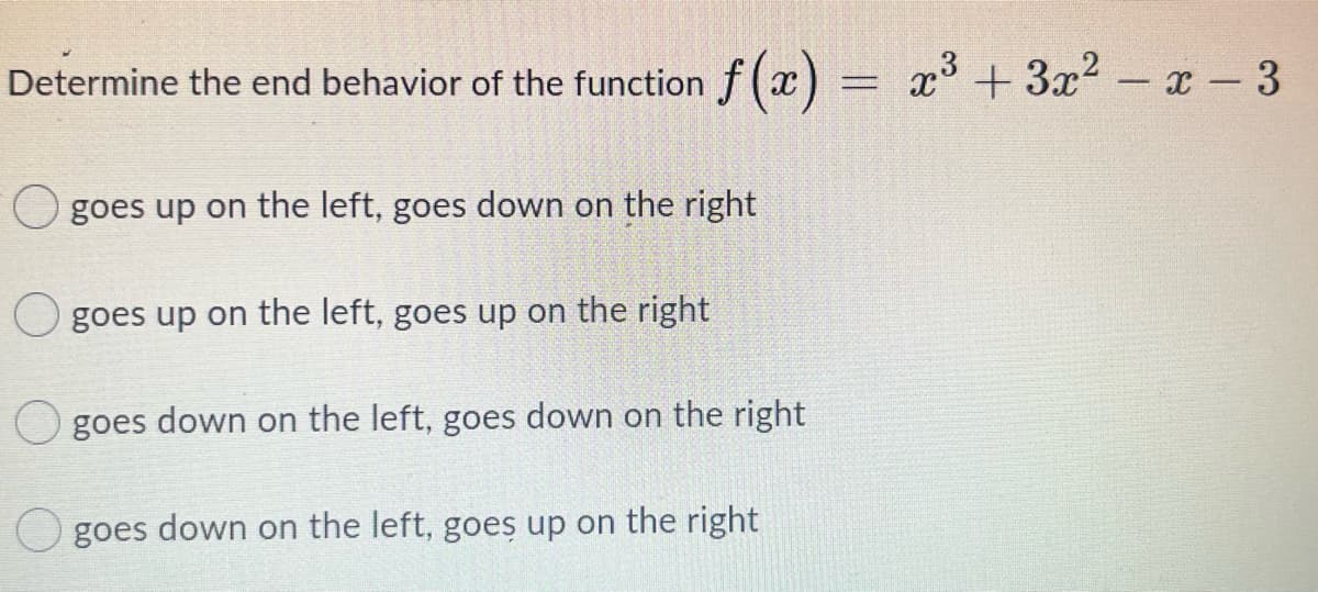 Determine the end behavior of the function f(x) = x° +3x2 x - 3
goes up on the left, goes down on the right
O goes up on the left, goes up on the right
goes down on the left, goes down on the right
goes down on the left, goes up on the right
