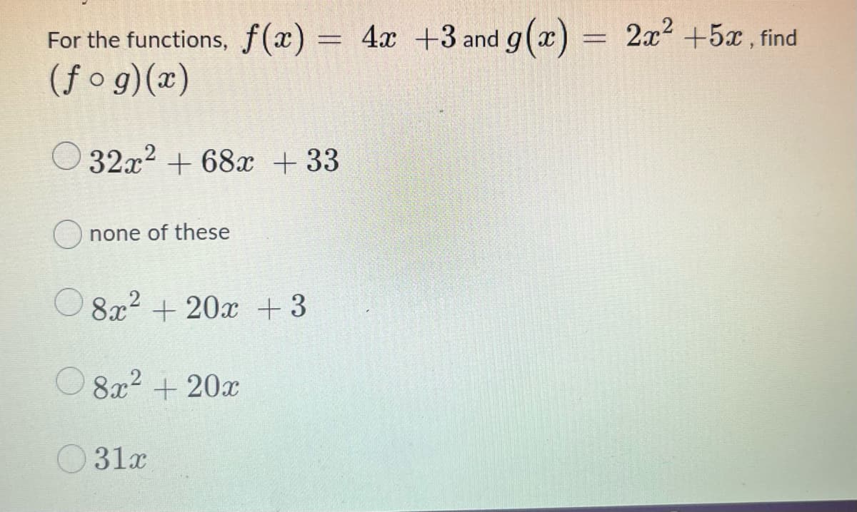For the functions, f(x) = 4x +3 and g(x)
= 2x2 +5x, find
(ƒ o g)(x)
O 32x2 + 68x +33
none of these
8x2 + 20x + 3
O8x2 + 20x
O31x
