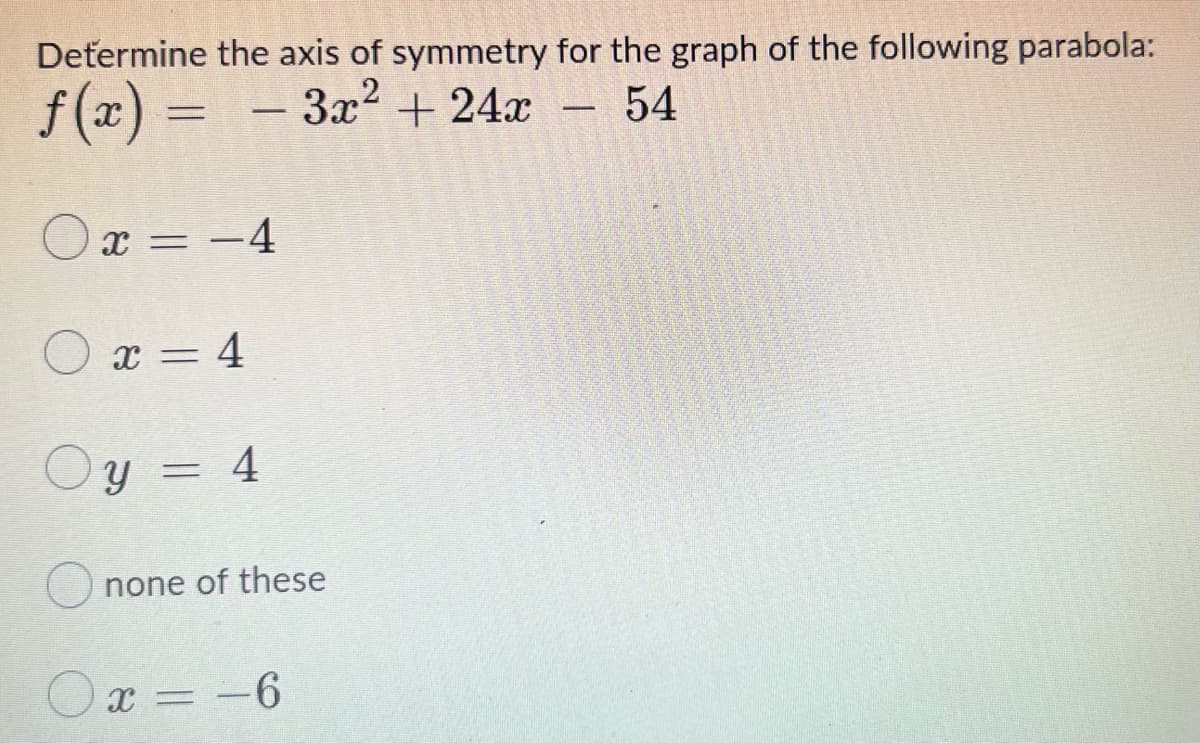 Determine the axis of symmetry for the graph of the following parabola:
f (x)
3x2 + 24x – 54
-
Ox = -4
O x = 4
Oy = 4
none of these
= -6
