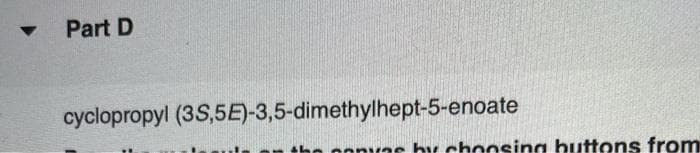 Part D
cyclopropyl (3S,5E)-3,5-dimethylhept-5-enoate
oonas bu choosing buttons from
