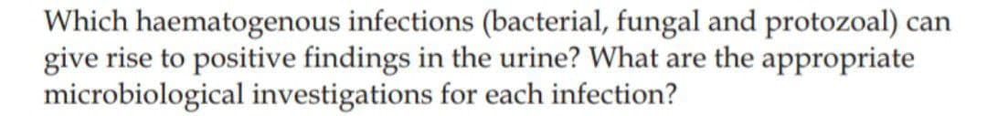 Which haematogenous infections (bacterial, fungal and protozoal) can
give rise to positive findings in the urine? What are the appropriate
microbiological investigations for each infection?
