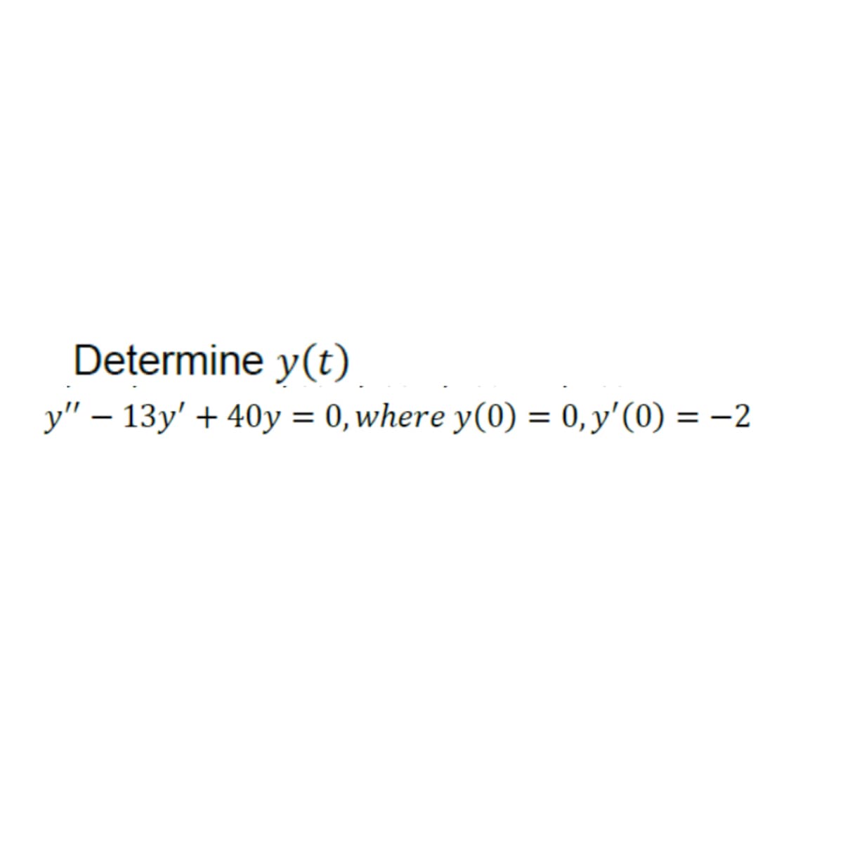 Determine y(t)
y" − 13y' + 40y = 0, where y(0) = 0, y'(0) = −2