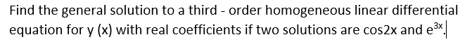 Find the general solution to a third - order homogeneous linear differential
equation for y (x) with real coefficients if two solutions are cos2x and e3x
