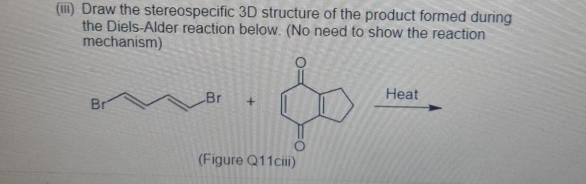 (i) Draw the stereospecific 3D structure of the product formed during
the Diels-Alder reaction below. (No need to show the reaction
mechanism)
Br
Heat
Br
(Figure Q11ciii
