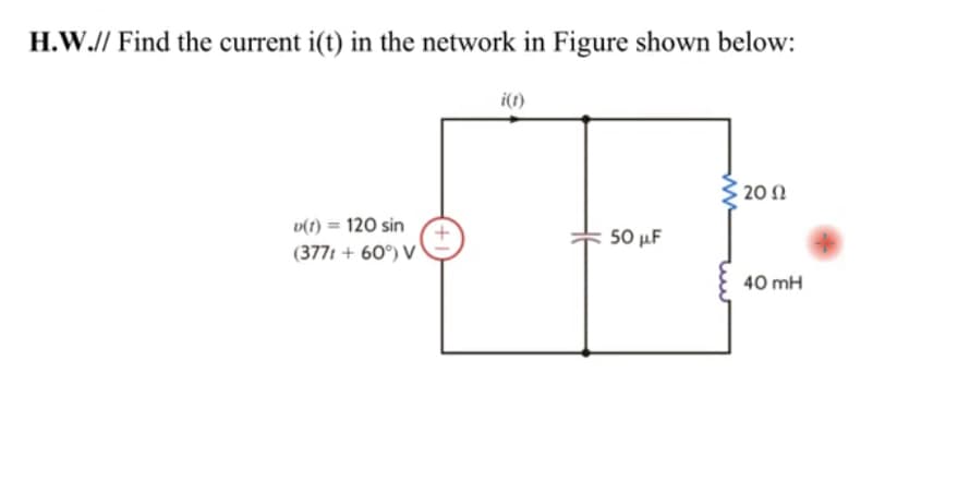 H.W.// Find the current i(t) in the network in Figure shown below:
i(t)
3 20 N
v(t) = 120 sin
50 µF
(3771 + 60°) V
40 mH

