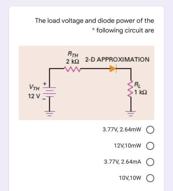The load voltage and diode power of the
following circuit are
RTH
2 k2
2-D APPROXIMATION
VTH
RL
1 k2
12 V
3.77V, 2.64mW
12V,10mW
3.77V, 2.64mA
10V,10W O
