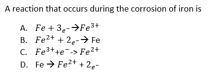 A reaction that occurs during the corrosion of iron is
A. Fe + 3,-→F¢3+
B. Fe2+ + 2e-→ Fe
C. Fe3++e¯-> Fe2+
D. Fe → Fe2+ + 2e-
