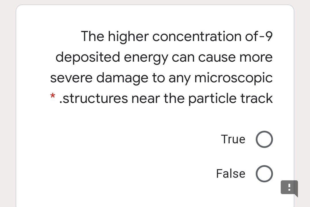 The higher concentration of-9
deposited energy can cause more
severe damage to any microscopic
.structures near the particle track
True O
False O
