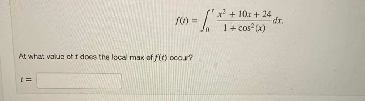 f(t) =
x² + 10x + 24
dx.
%3D
1+ cos²(x)
At what value of t does the local max of f(t) occur?
t =
