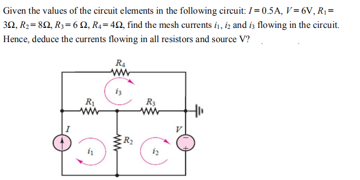 Given the values of the circuit elements in the following circuit: I= 0.5A, V= 6V, R1=
32, R2= 8Q, R3= 6 Q, R4= 42, find the mesh currents i1, iz and iz flowing in the circuit.
Hence, deduce the currents flowing in all resistors and source V?
R4
ww
iz
R1
R3
V
R2
iz
ww
