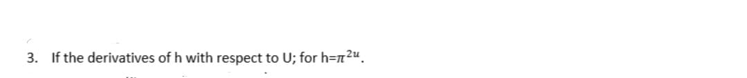 3. If the derivatives of h with respect to U; for h=²u