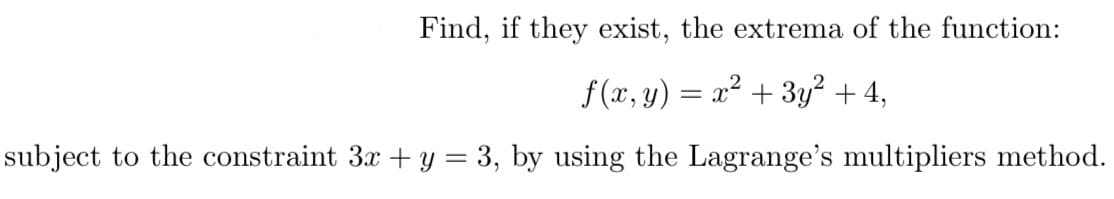 Find, if they exist, the extrema of the function:
f (x, y) = x² + 3y2 + 4,
subject to the constraint 3x + y = 3, by using the Lagrange's multipliers method.
