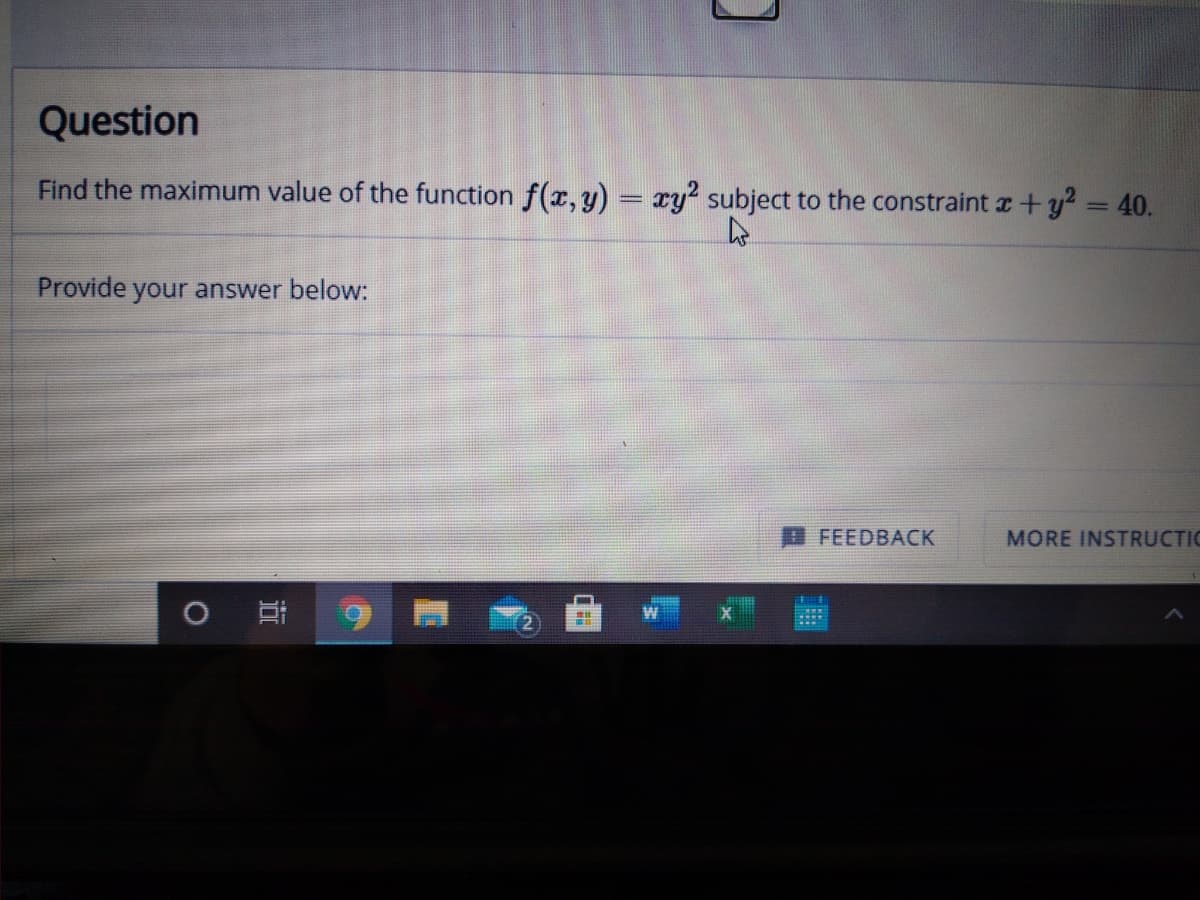 Question
Find the maximum value of the function f(x, y) = ry? subject to the constraint x+y2 40.
Provide your answer below:
FEEDBACK
MORE INSTRUCTIC

